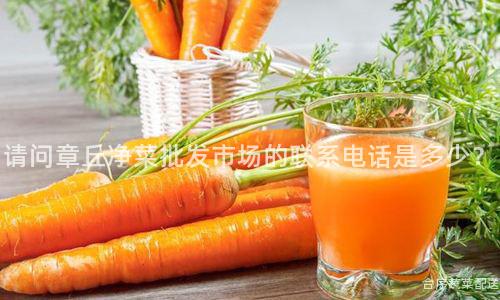请问章丘净菜批发市场的联系电话是多少？