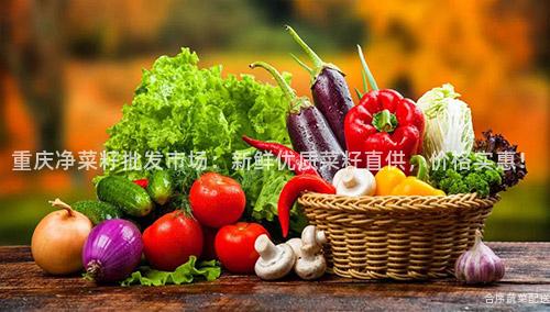 重庆净菜籽批发市场：新鲜优质菜籽直供，价格实惠！