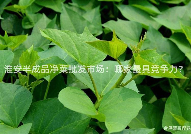 淮安半成品净菜批发市场：哪家最具竞争力？