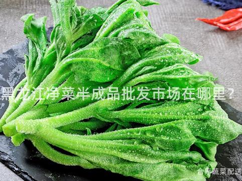 黑龙江净菜半成品批发市场在哪里？