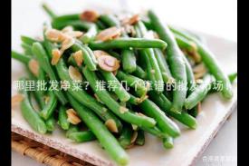 哪里批发净菜？推荐几个靠谱的批发市场！